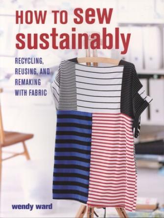 Wendy Ward: How to sew sustainably : recycling, reusing, and remaking with fabric